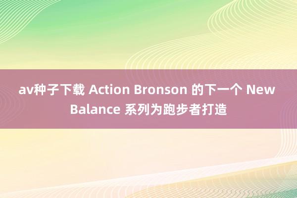 av种子下载 Action Bronson 的下一个 New Balance 系列为跑步者打造