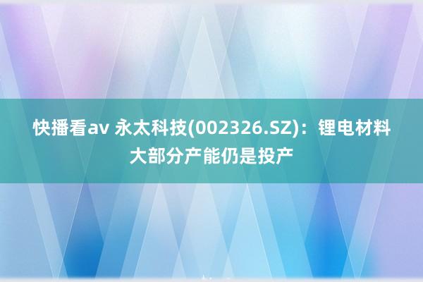 快播看av 永太科技(002326.SZ)：锂电材料大部分产能仍是投产