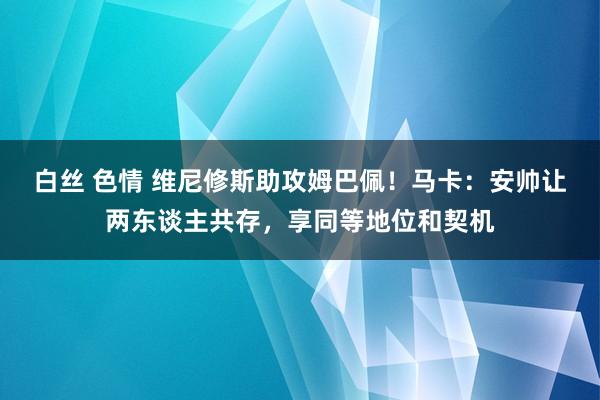 白丝 色情 维尼修斯助攻姆巴佩！马卡：安帅让两东谈主共存，享同等地位和契机