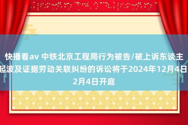 快播看av 中铁北京工程局行为被告/被上诉东谈主的1起波及证据劳动关联纠纷的诉讼将于2024年12月4日开庭