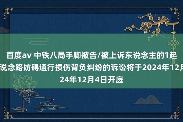 百度av 中铁八局手脚被告/被上诉东说念主的1起波及大家说念路妨碍通行损伤背负纠纷的诉讼将于2024年12月4日开庭