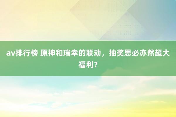 av排行榜 原神和瑞幸的联动，抽奖思必亦然超大福利？