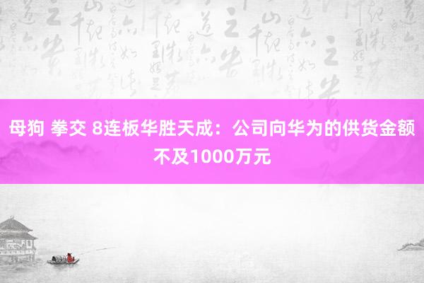 母狗 拳交 8连板华胜天成：公司向华为的供货金额不及1000万元