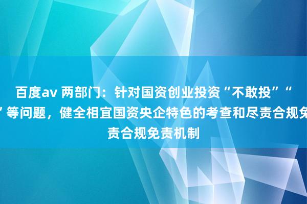 百度av 两部门：针对国资创业投资“不敢投”“不肯投”等问题，健全相宜国资央企特色的考查和尽责合规免责机制