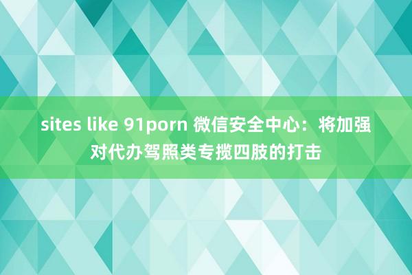 sites like 91porn 微信安全中心：将加强对代办驾照类专揽四肢的打击