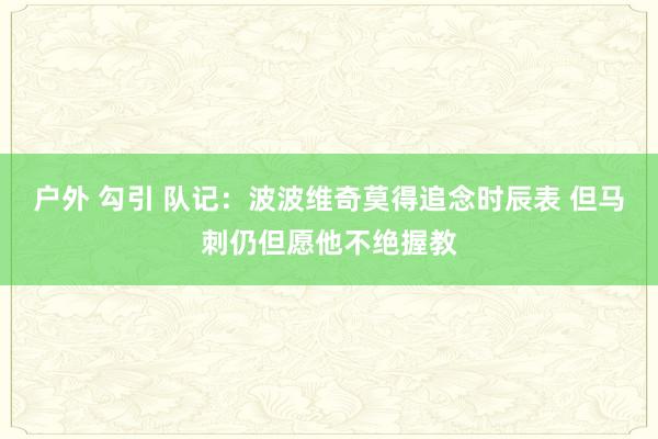 户外 勾引 队记：波波维奇莫得追念时辰表 但马刺仍但愿他不绝握教