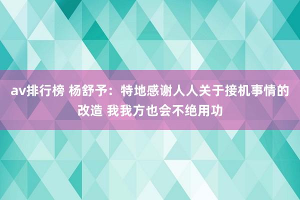 av排行榜 杨舒予：特地感谢人人关于接机事情的改造 我我方也会不绝用功