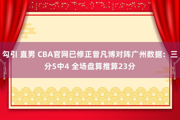 勾引 直男 CBA官网已修正曾凡博对阵广州数据：三分5中4 全场盘算推算23分