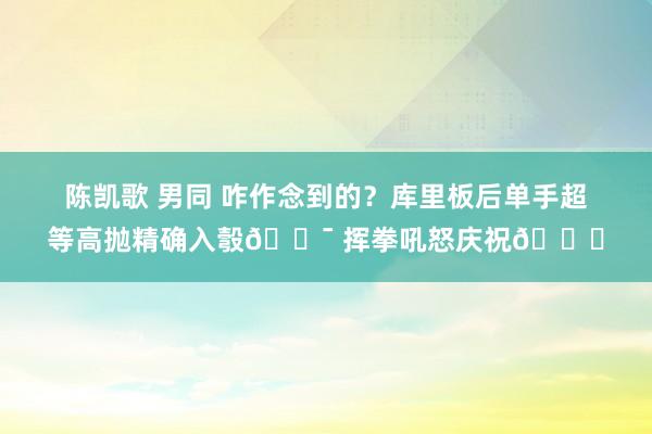 陈凯歌 男同 咋作念到的？库里板后单手超等高抛精确入彀🎯 挥拳吼怒庆祝😝