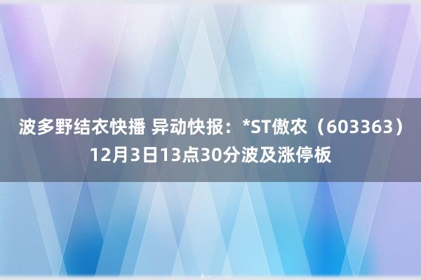 波多野结衣快播 异动快报：*ST傲农（603363）12月3日13点30分波及涨停板