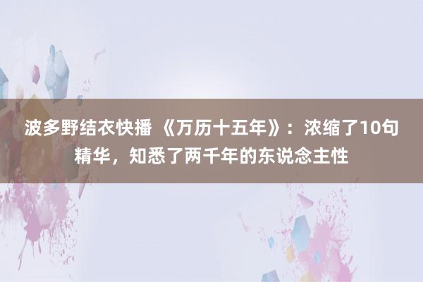 波多野结衣快播 《万历十五年》：浓缩了10句精华，知悉了两千年的东说念主性