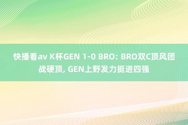 快播看av K杯GEN 1-0 BRO: BRO双C顶风团战硬顶， GEN上野发力挺进四强