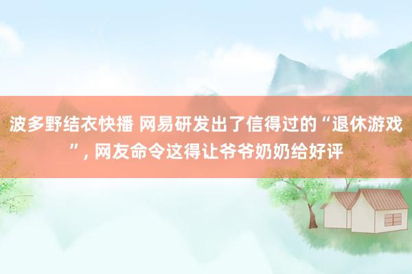 波多野结衣快播 网易研发出了信得过的“退休游戏”， 网友命令这得让爷爷奶奶给好评