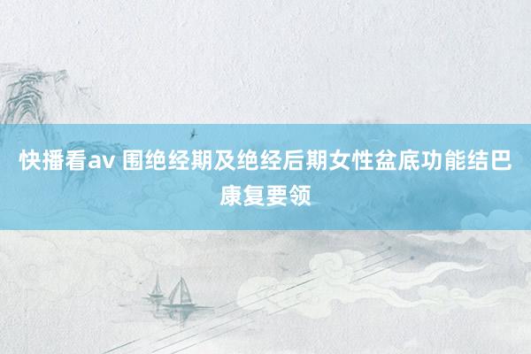 快播看av 围绝经期及绝经后期女性盆底功能结巴康复要领