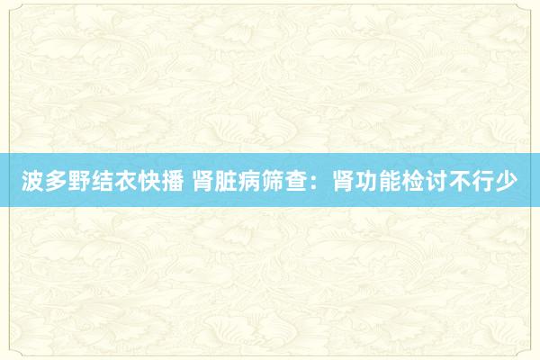 波多野结衣快播 肾脏病筛查：肾功能检讨不行少