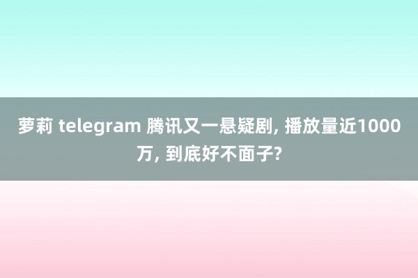 萝莉 telegram 腾讯又一悬疑剧， 播放量近1000万， 到底好不面子?