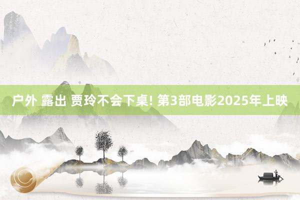 户外 露出 贾玲不会下桌! 第3部电影2025年上映