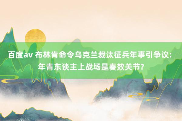 百度av 布林肯命令乌克兰裁汰征兵年事引争议: 年青东谈主上战场是奏效关节?