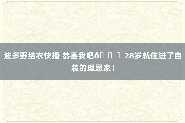 波多野结衣快播 恭喜我吧🎉28岁就住进了自装的理思家！