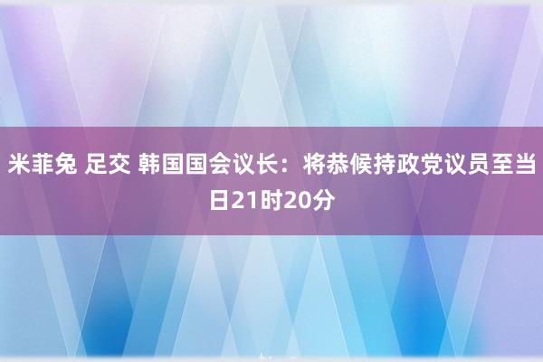 米菲兔 足交 韩国国会议长：将恭候持政党议员至当日21时20分