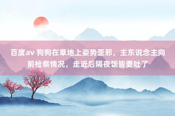 百度av 狗狗在草地上姿势歪邪，主东说念主向前检察情况，走近后隔夜饭皆要吐了