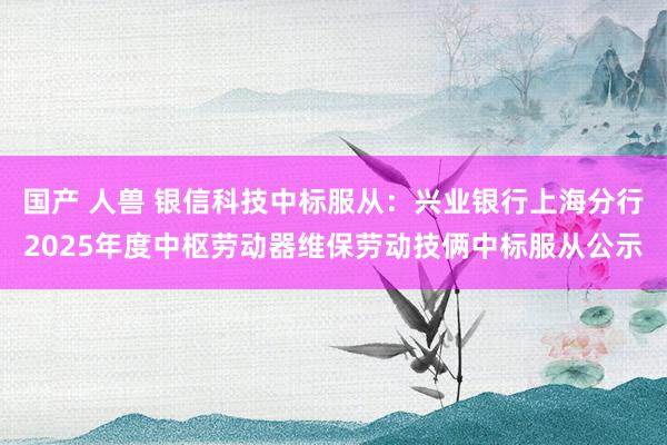 国产 人兽 银信科技中标服从：兴业银行上海分行2025年度中枢劳动器维保劳动技俩中标服从公示