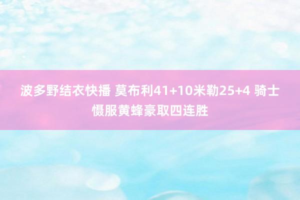 波多野结衣快播 莫布利41+10米勒25+4 骑士慑服黄蜂豪取四连胜