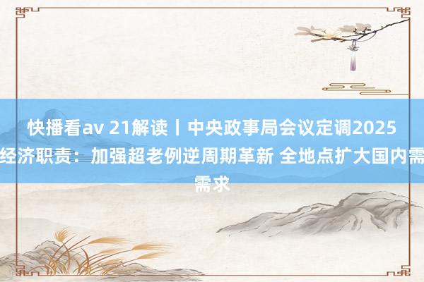 快播看av 21解读丨中央政事局会议定调2025年经济职责：加强超老例逆周期革新 全地点扩大国内需求