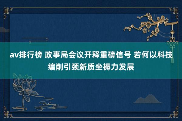 av排行榜 政事局会议开释重磅信号 若何以科技编削引颈新质坐褥力发展