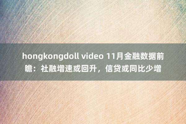 hongkongdoll video 11月金融数据前瞻：社融增速或回升，信贷或同比少增