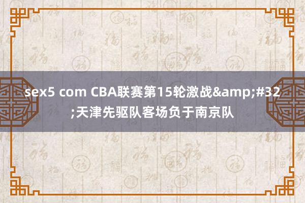 sex5 com CBA联赛第15轮激战&#32;天津先驱队客场负于南京队