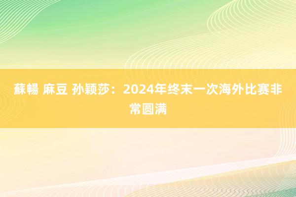 蘇暢 麻豆 孙颖莎：2024年终末一次海外比赛非常圆满