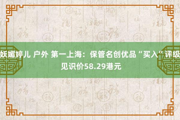 妖媚婷儿 户外 第一上海：保管名创优品“买入”评级 见识价58.29港元