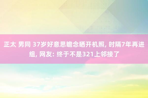 正太 男同 37岁好意思瞻念晒开机照， 时隔7年再进组， 网友: 终于不是321上邻接了