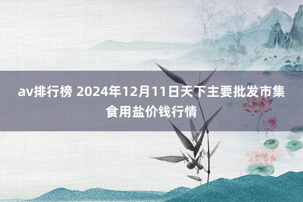 av排行榜 2024年12月11日天下主要批发市集食用盐价钱行情