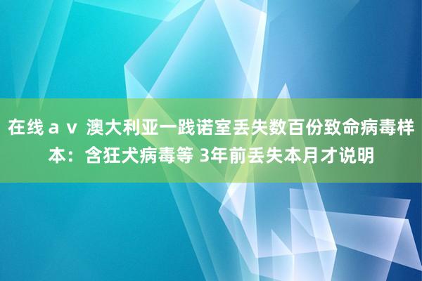 在线ａｖ 澳大利亚一践诺室丢失数百份致命病毒样本：含狂犬病毒等 3年前丢失本月才说明