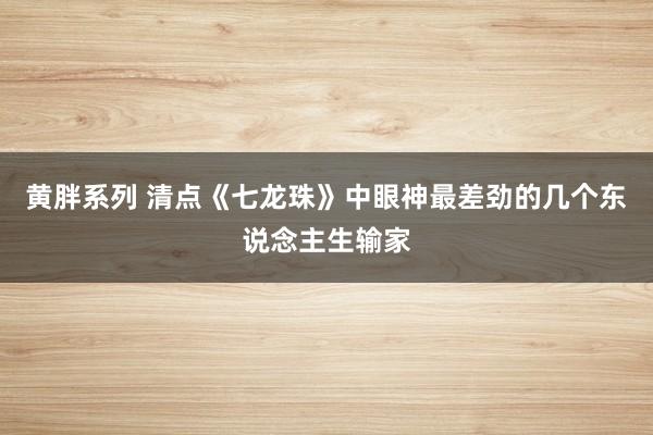 黄胖系列 清点《七龙珠》中眼神最差劲的几个东说念主生输家