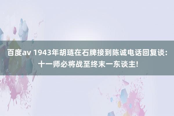 百度av 1943年胡琏在石牌接到陈诚电话回复谈: 十一师必将战至终末一东谈主!