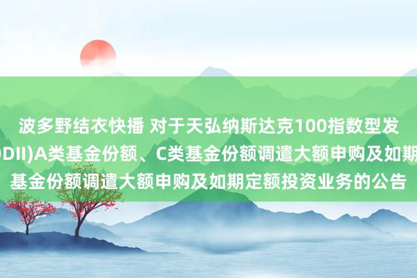 波多野结衣快播 对于天弘纳斯达克100指数型发起式证券投资基金(QDII)A类基金份额、C类基金份额调遣大额申购及如期定额投资业务的公告