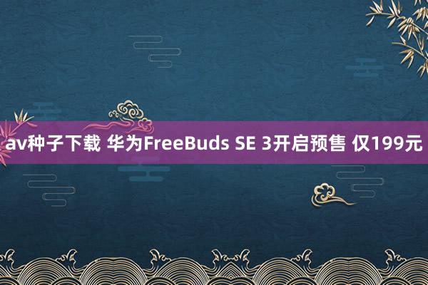 av种子下载 华为FreeBuds SE 3开启预售 仅199元