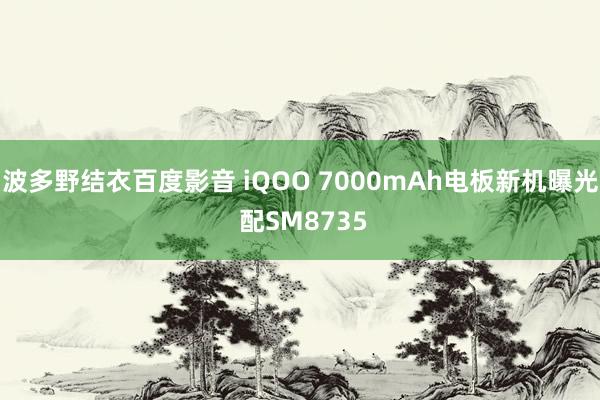 波多野结衣百度影音 iQOO 7000mAh电板新机曝光 配SM8735