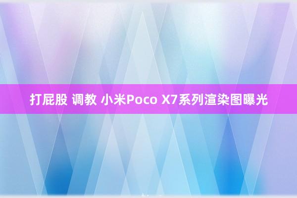 打屁股 调教 小米Poco X7系列渲染图曝光