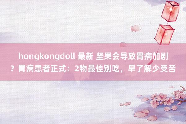 hongkongdoll 最新 坚果会导致胃病加剧？胃病患者正式：2物最佳别吃，早了解少受苦