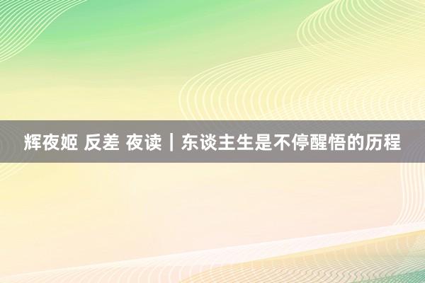 辉夜姬 反差 夜读｜东谈主生是不停醒悟的历程