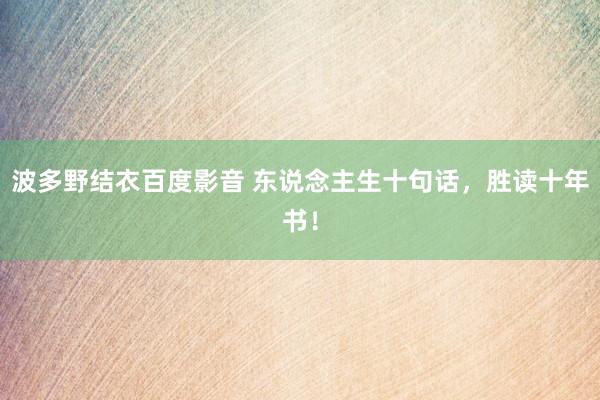 波多野结衣百度影音 东说念主生十句话，胜读十年书！