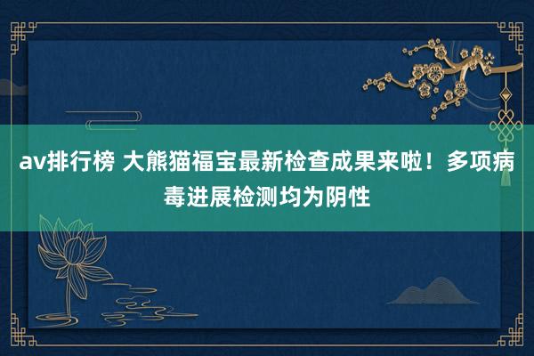 av排行榜 大熊猫福宝最新检查成果来啦！多项病毒进展检测均为阴性