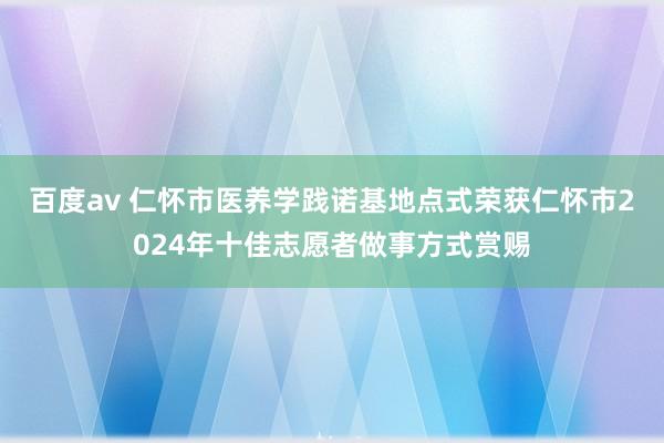 百度av 仁怀市医养学践诺基地点式荣获仁怀市2024年十佳志愿者做事方式赏赐