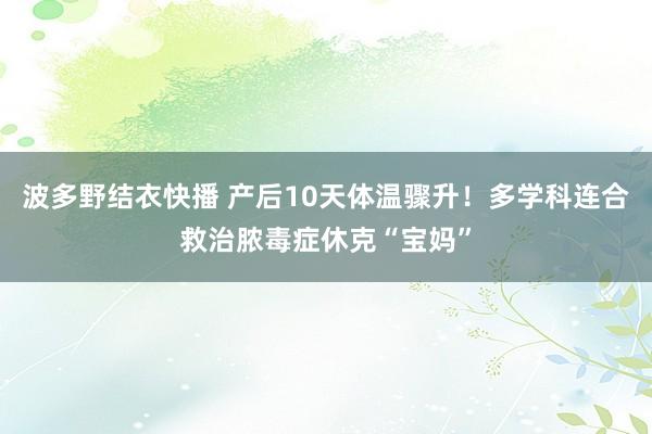 波多野结衣快播 产后10天体温骤升！多学科连合救治脓毒症休克“宝妈”