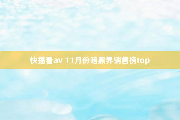 快播看av 11月份暗黑界销售榜top