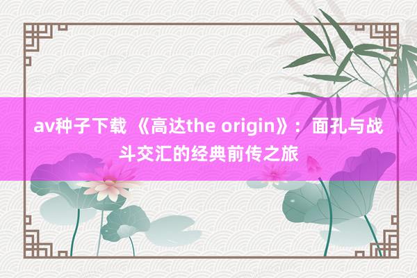 av种子下载 《高达the origin》：面孔与战斗交汇的经典前传之旅